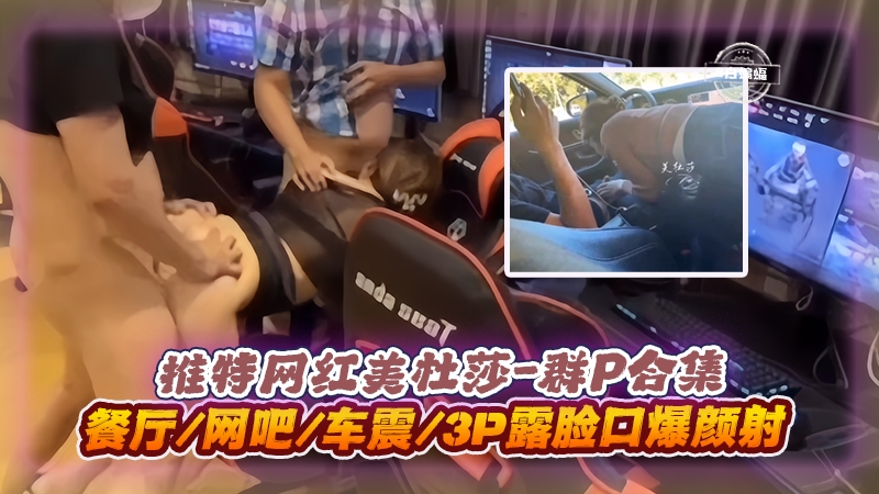 美杜莎3P群P实录 餐厅网吧车震口爆颜射